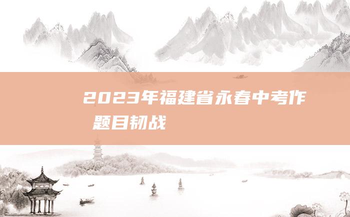 2023年福建省永春中考作文题目韧战