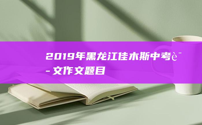 2019年黑龙江佳木斯中考语文作文题目