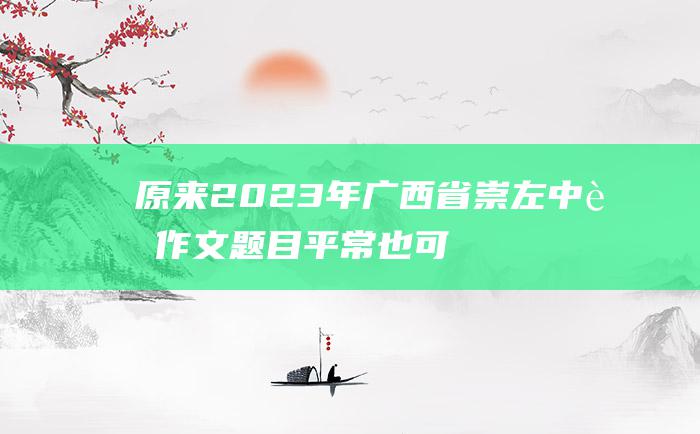 原来 2023年广西省崇左中考作文题目 平常也可贵