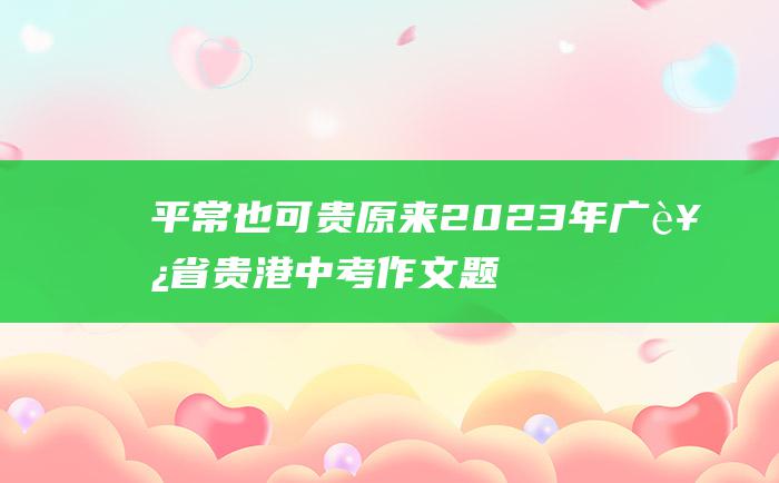 平常也可贵 原来 2023年广西省贵港中考作文题目