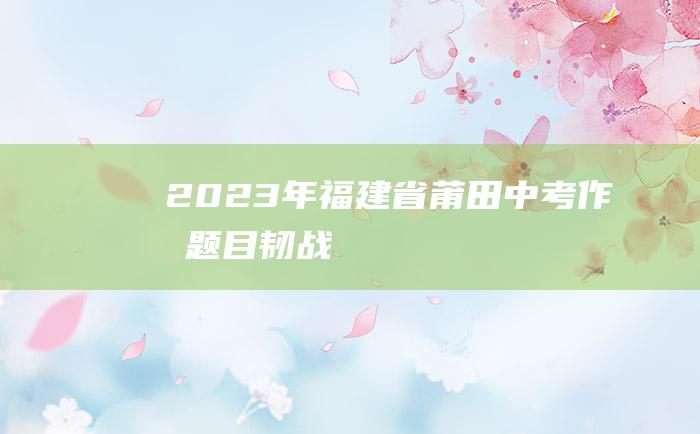 2023年福建省莆田中考作文题目 韧战