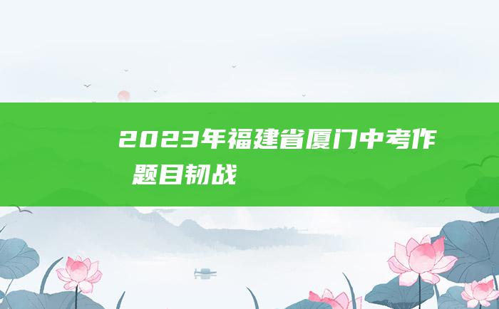 2023年福建省厦门中考作文题目 韧战