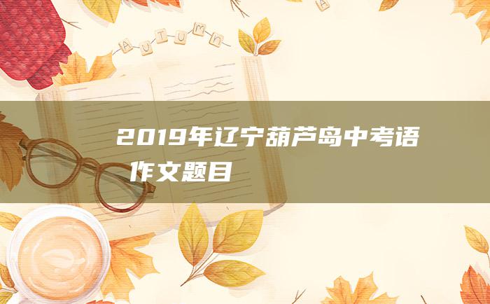 2019年辽宁葫芦岛中考语文作文题目