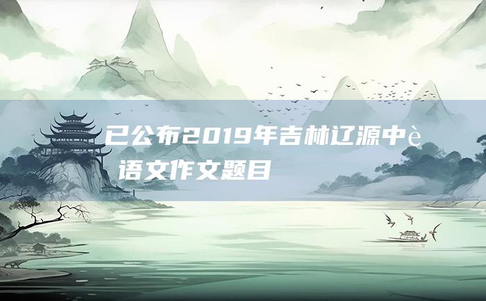 已公布2019年吉林辽源中考语文作文题目