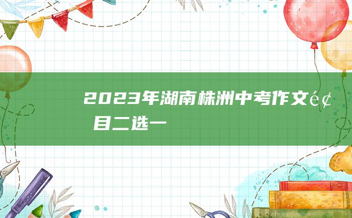 2023年湖南株洲中考作文题目 二选一