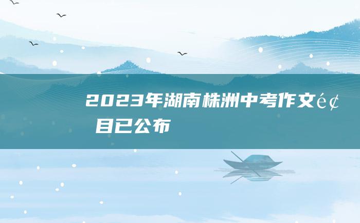 2023年湖南株洲中考作文题目已公布