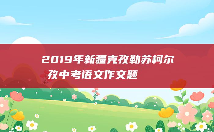 2019年新疆克孜勒苏柯尔克孜中考语文作文题