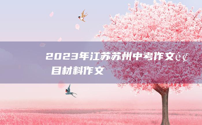 2023年江苏苏州中考作文题目材料作文