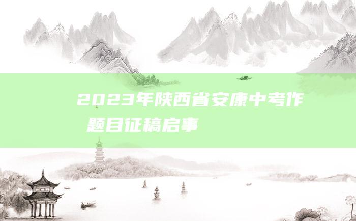 2023年陕西省安康中考作文题目 征稿启事