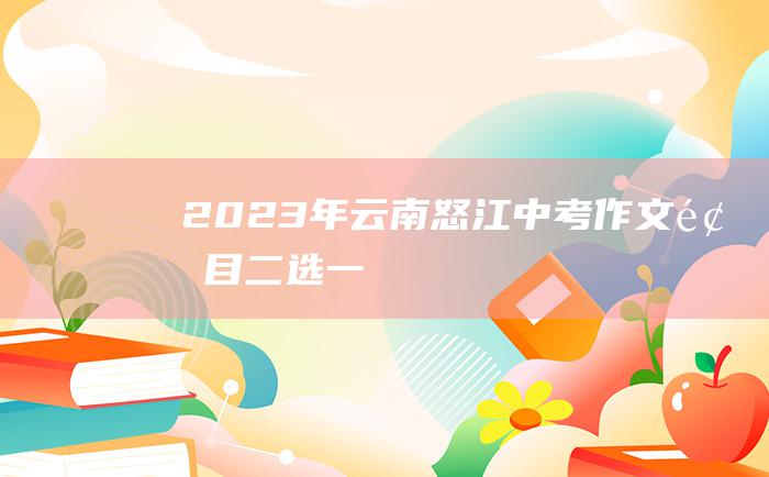 2023年云南怒江中考作文题目 二选一