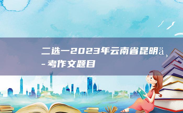 二选一 2023年云南省昆明中考作文题目