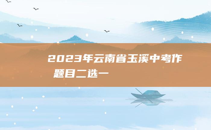 2023年云南省玉溪中考作文题目 二选一