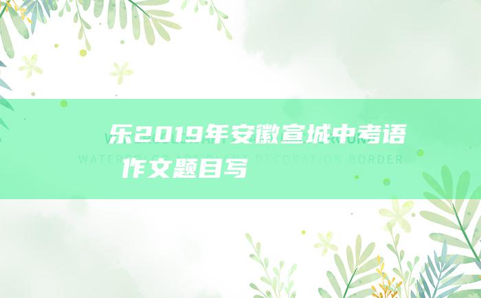 乐 2019年安徽宣城中考语文作文题目 写