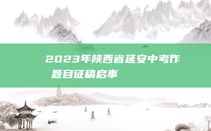 2023年陕西省延安中考作文题目征稿启事