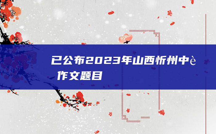 已公布2023年山西忻州中考作文题目