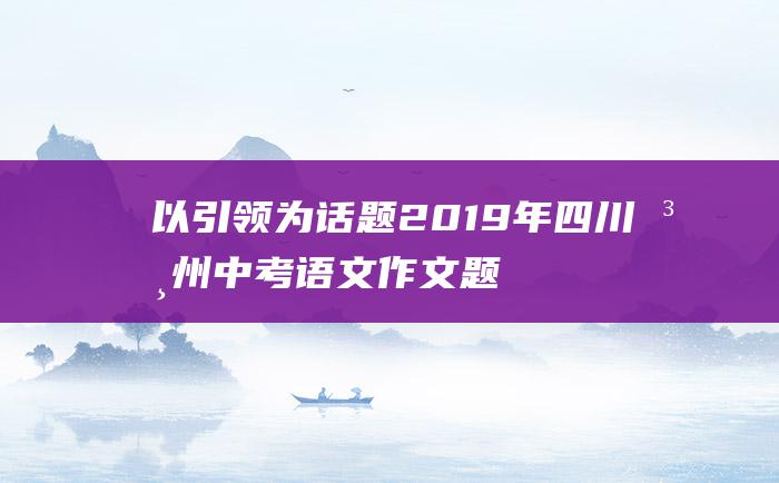 以引领为话题2019年四川泸州中考语文作文题