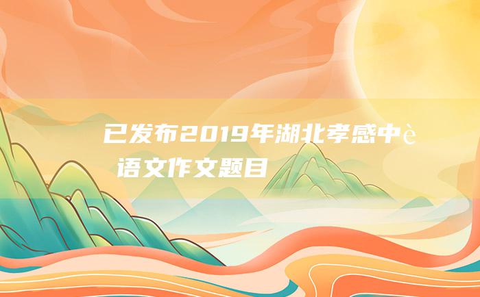 已发布 2019年湖北孝感中考语文作文题目