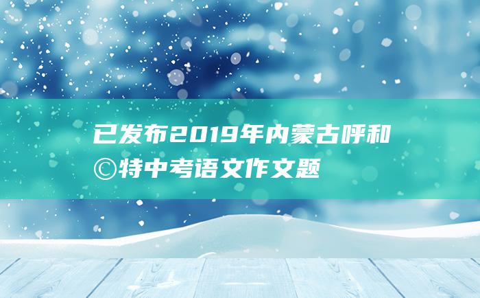 已发布 2019年内蒙古呼和浩特中考语文作文题目