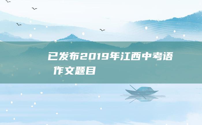 已发布2019年江西中考语文作文题目