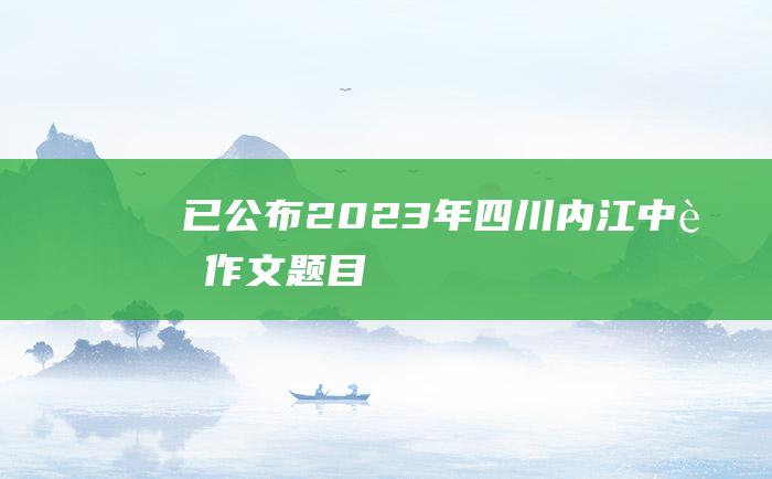 已公布 2023年四川内江中考作文题目