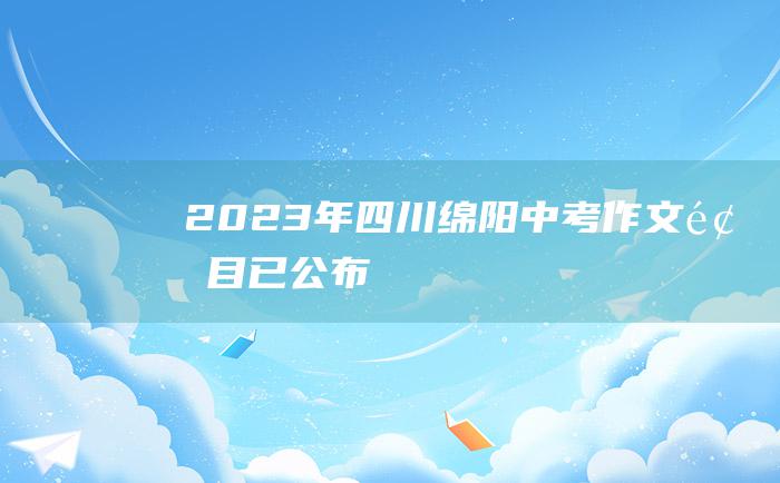 2023年四川绵阳中考作文题目已公布