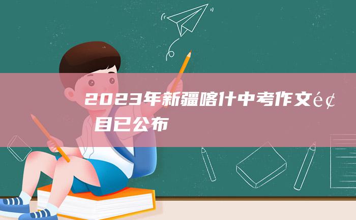 2023年新疆喀什中考作文题目已公布