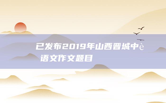 已发布 2019年山西晋城中考语文作文题目