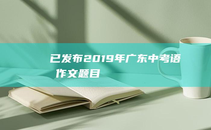 已发布2019年广东中考语文作文题目