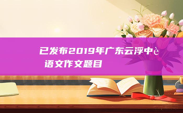 已发布2019年广东云浮中考语文作文题目