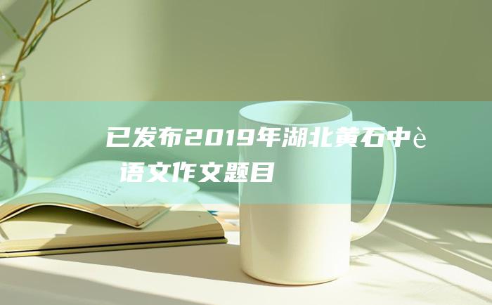 已发布 2019年湖北黄石中考语文作文题目