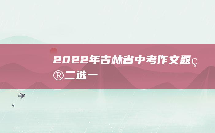 2022年吉林省中考作文题目二选一