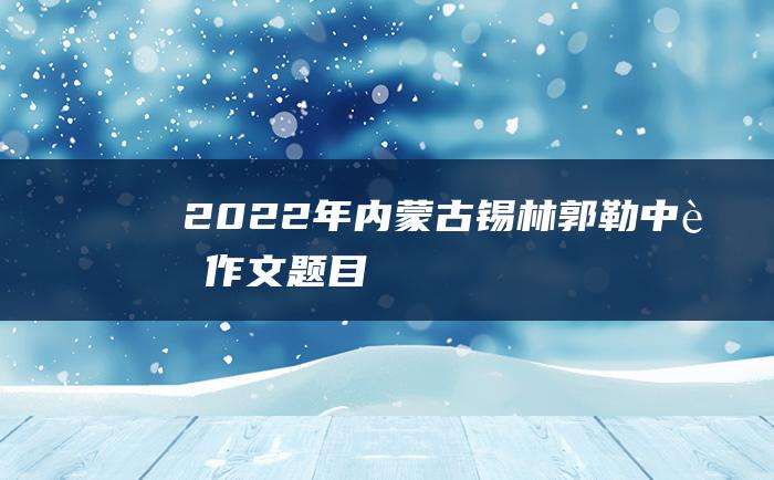 2022年内蒙古锡林郭勒中考作文题目