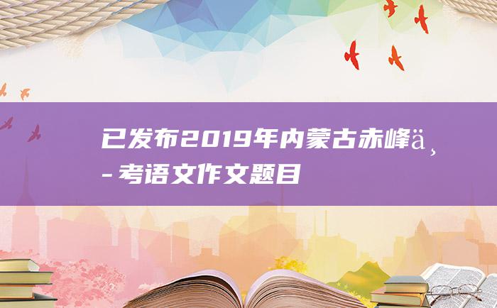 已发布 2019年内蒙古赤峰中考语文作文题目