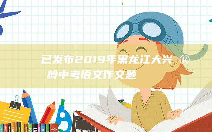 已发布2019年黑龙江大兴安岭中考语文作文题