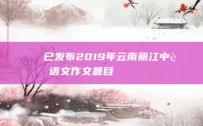 已发布2019年云南丽江中考语文作文题目