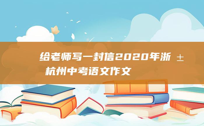 给老师写一封信2020年浙江杭州中考语文作文