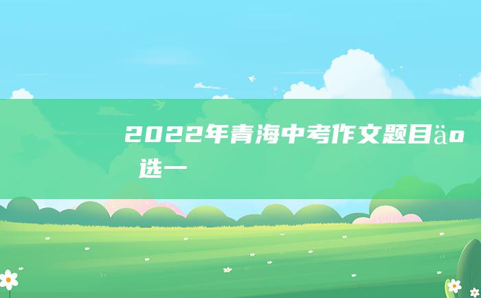 2022年青海中考作文题目二选一