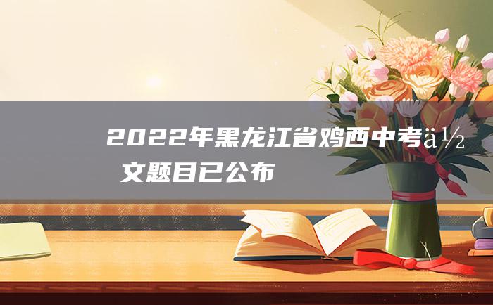 2022年黑龙江省鸡西中考作文题目已公布