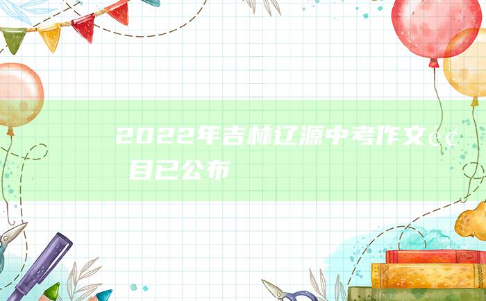 2022年吉林辽源中考作文题目已公布