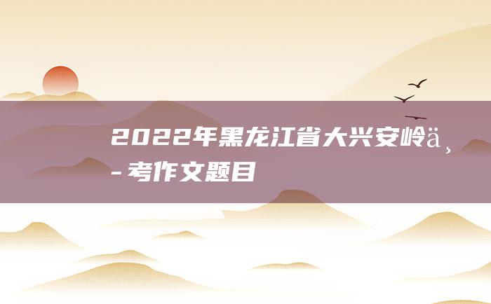 2022年黑龙江省大兴安岭中考作文题目