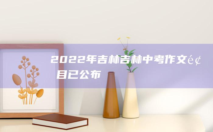 2022年吉林吉林中考作文题目已公布