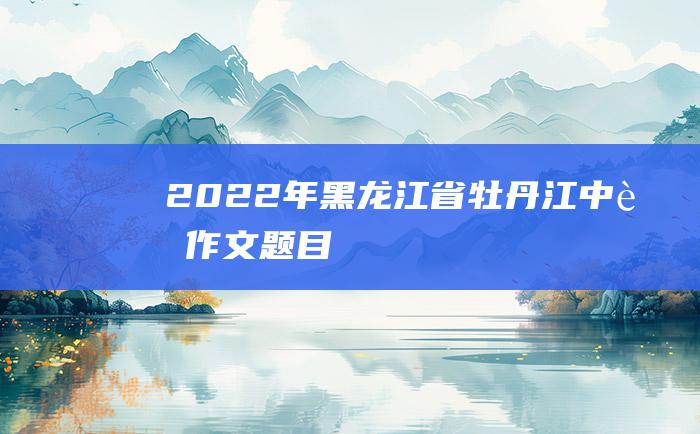 2022年黑龙江省牡丹江中考作文题目