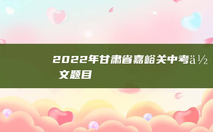 2022年甘肃省嘉峪关中考作文题目