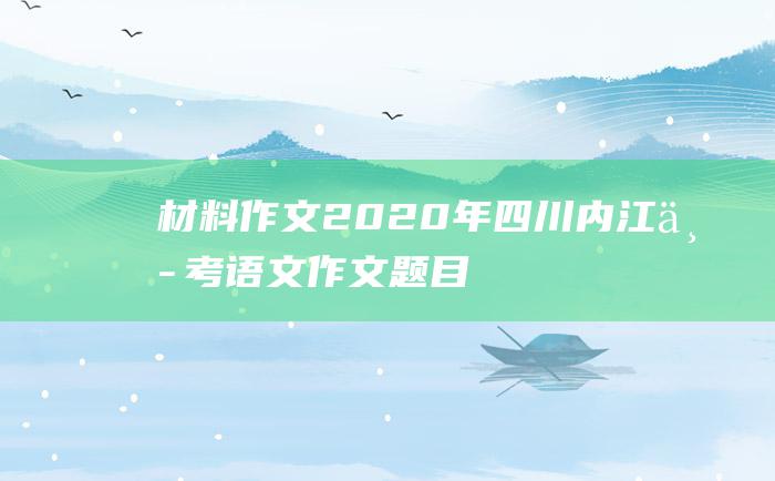 材料作文2020年四川内江中考语文作文题目