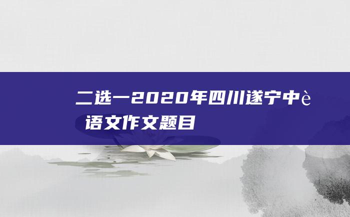 二选一2020年四川遂宁中考语文作文题目