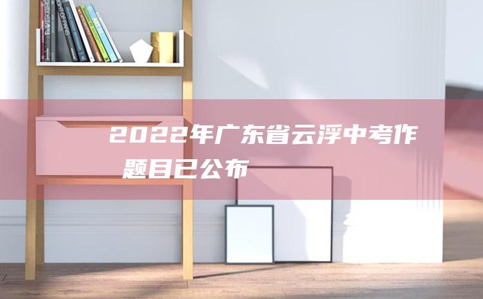 2022年广东省云浮中考作文题目已公布