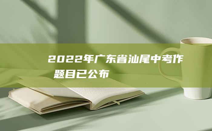 2022年广东省汕尾中考作文题目已公布