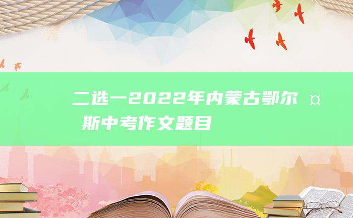 二选一 2022年内蒙古鄂尔多斯中考作文题目