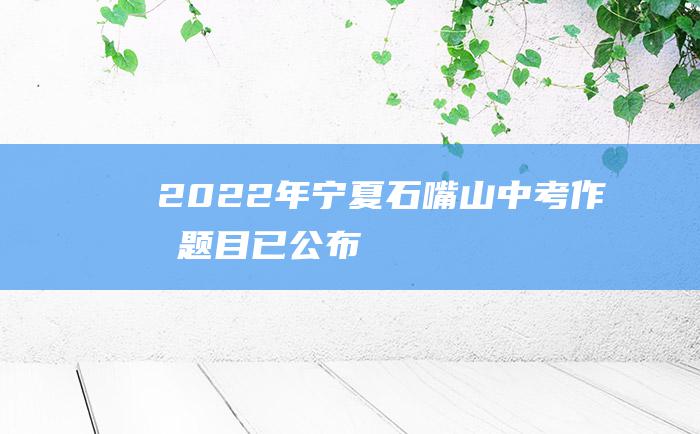 2022年宁夏石嘴山中考作文题目已公布