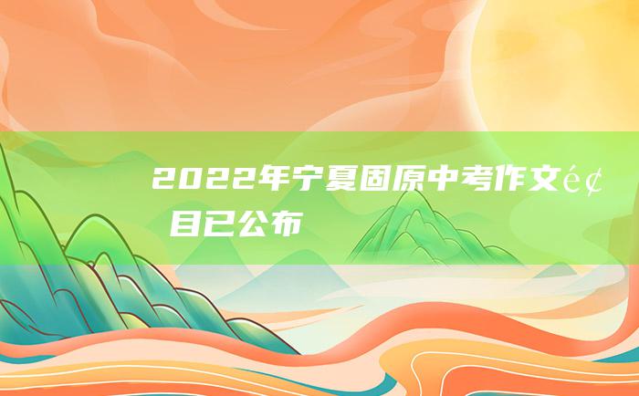 2022年宁夏固原中考作文题目已公布